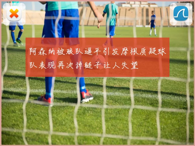 阿森纳被狼队逼平引发摩根质疑球队表现再次掉链子让人失望
