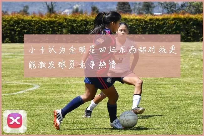 小卡认为全明星回归东西部对抗更能激发球员竞争热情