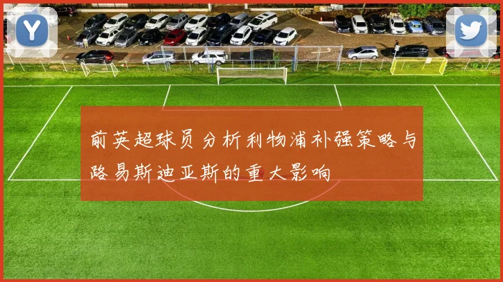 前英超球员分析利物浦补强策略与路易斯迪亚斯的重大影响