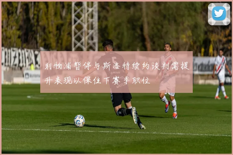 利物浦暂停与斯洛特续约谈判需提升表现以保住下赛季职位