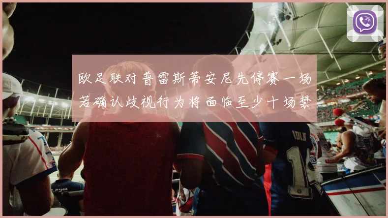 欧足联对普雷斯蒂安尼先停赛一场若确认歧视行为将面临至少十场禁赛处罚