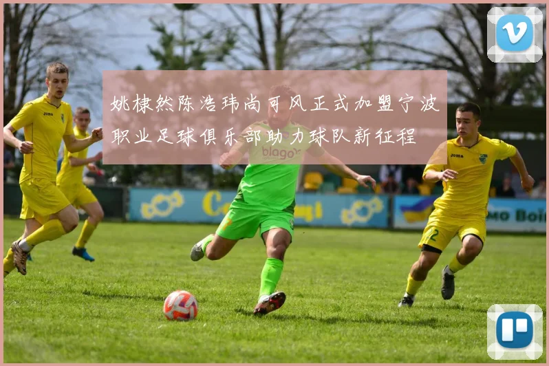 姚棣然陈浩玮尚可风正式加盟宁波职业足球俱乐部助力球队新征程