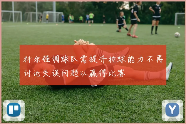 科尔强调球队需提升控球能力不再讨论失误问题以赢得比赛