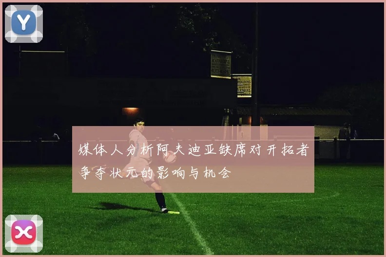 媒体人分析阿夫迪亚缺席对开拓者争夺状元的影响与机会