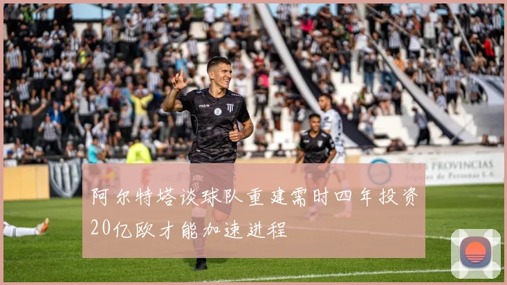 阿尔特塔谈球队重建需时四年投资20亿欧才能加速进程