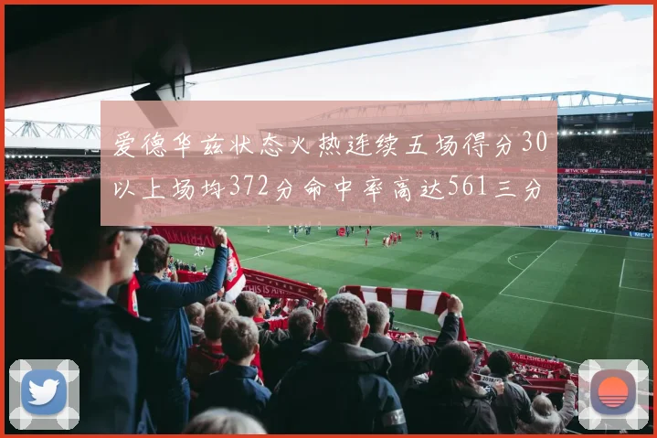 爱德华兹状态火热连续五场得分30以上场均372分命中率高达561三分命中率接近49