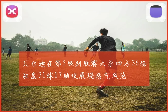 瓦尔迪在第5级别联赛大杀四方36场狂轰31球17助攻展现痞气风范