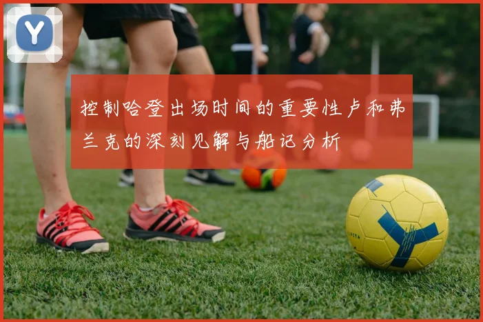 控制哈登出场时间的重要性卢和弗兰克的深刻见解与船记分析