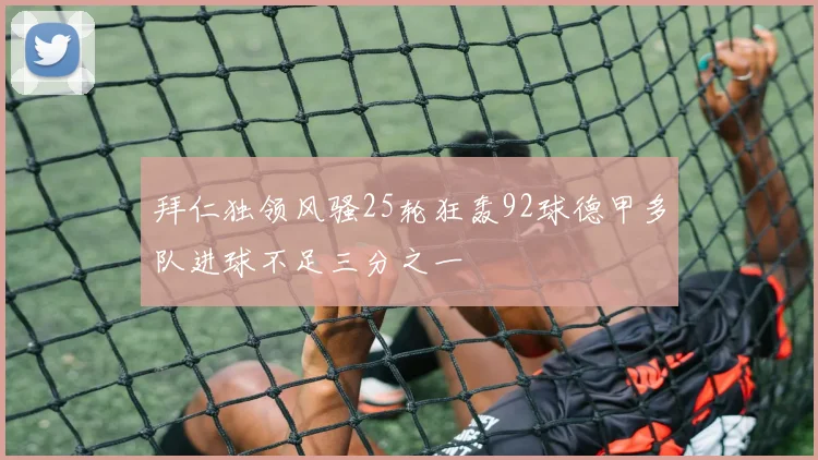 拜仁独领风骚25轮狂轰92球德甲多队进球不足三分之一