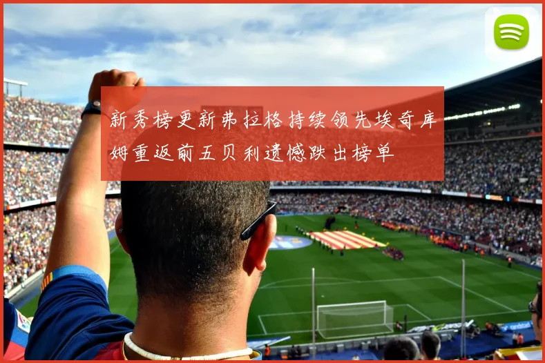 新秀榜更新弗拉格持续领先埃奇库姆重返前五贝利遗憾跌出榜单