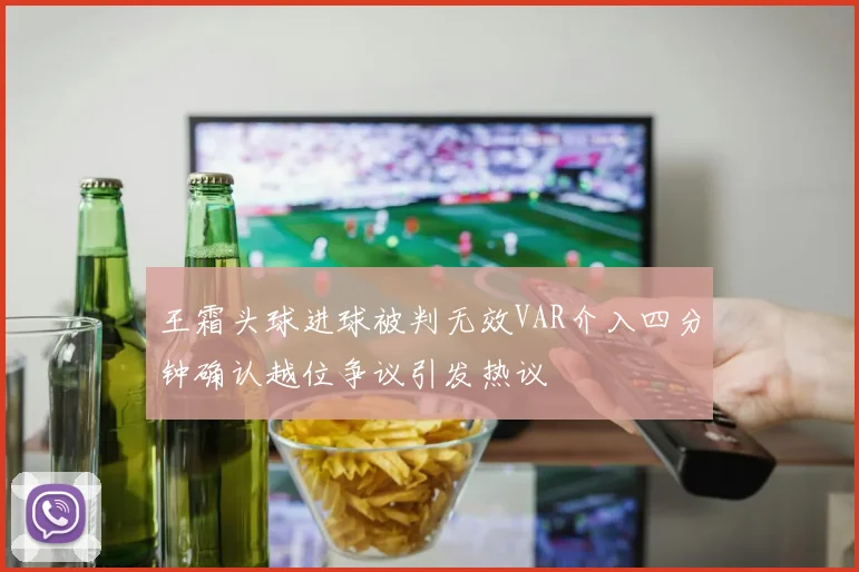 王霜头球进球被判无效VAR介入四分钟确认越位争议引发热议