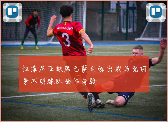 拉菲尼亚缺席巴萨合练出战马竞前景不明球队面临考验