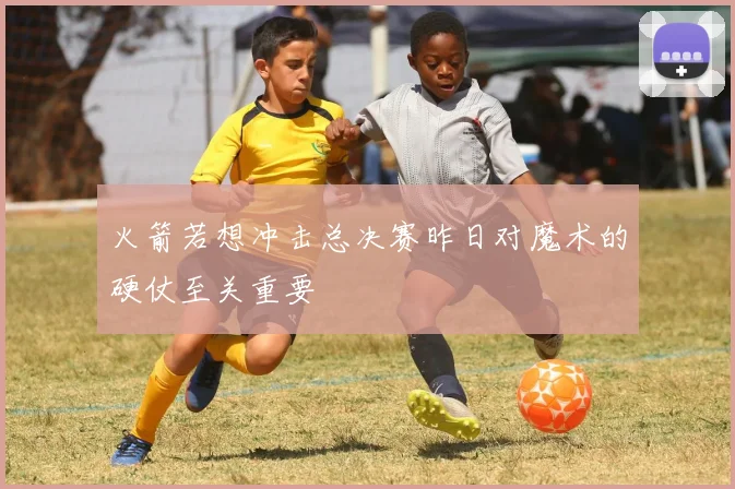 火箭若想冲击总决赛昨日对魔术的硬仗至关重要
