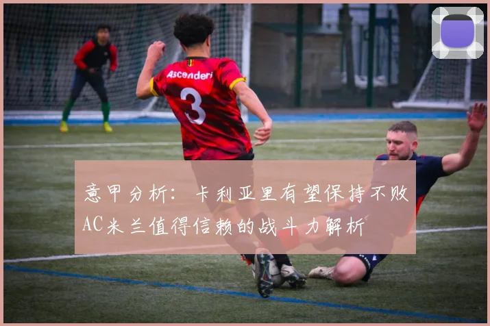 意甲分析：卡利亚里有望保持不败AC米兰值得信赖的战斗力解析