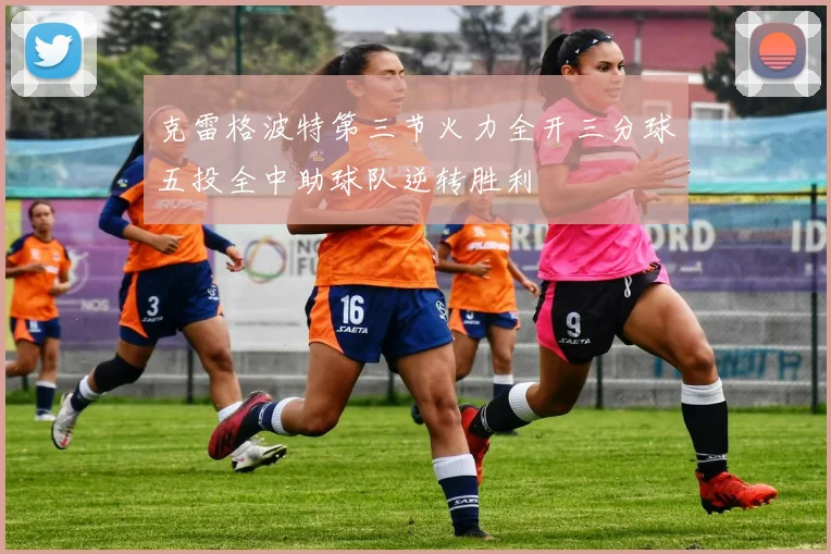 克雷格波特第三节火力全开三分球五投全中助球队逆转胜利