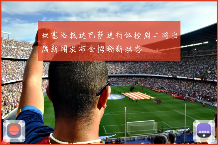 坎塞洛抵达巴萨进行体检周二将出席新闻发布会揭晓新动态