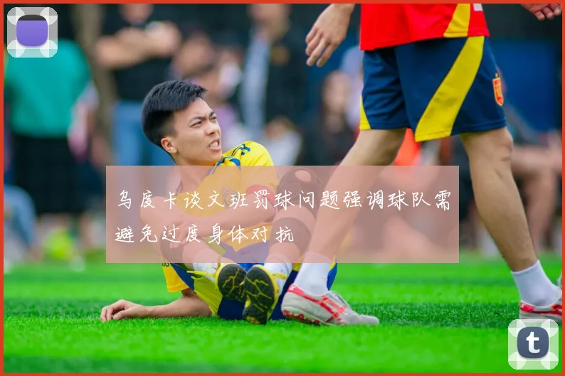 乌度卡谈文班罚球问题强调球队需避免过度身体对抗