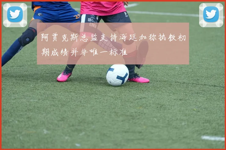阿贾克斯总监支持海廷加称执教初期成绩并非唯一标准