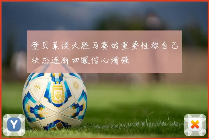 登贝莱谈大胜马赛的重要性称自己状态逐渐回暖信心增强
