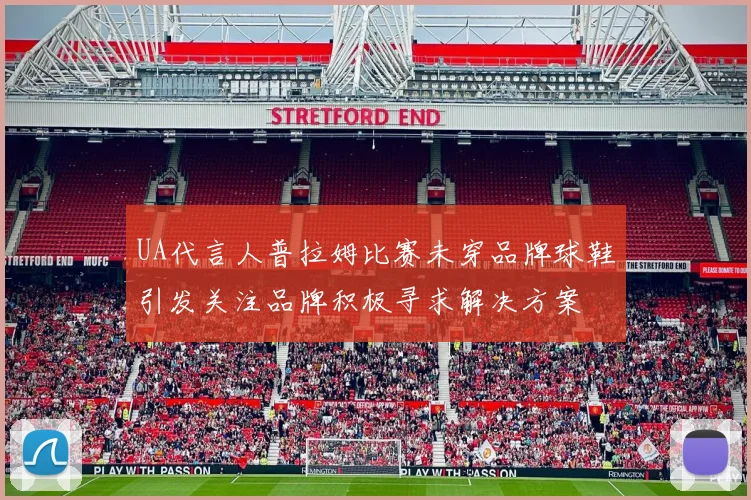 UA代言人普拉姆比赛未穿品牌球鞋引发关注品牌积极寻求解决方案