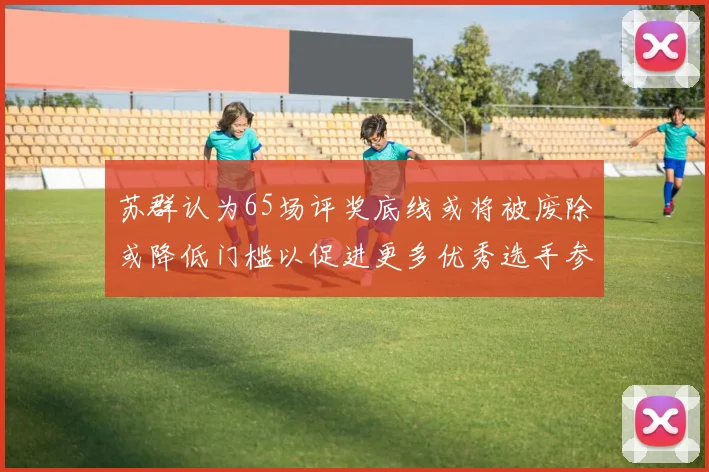 苏群认为65场评奖底线或将被废除或降低门槛以促进更多优秀选手参与