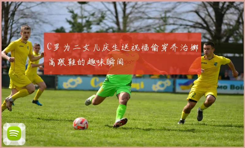 C罗为二女儿庆生送祝福偷穿乔治娜高跟鞋的趣味瞬间