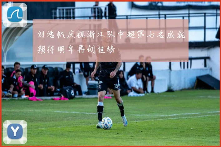 刘浩帆庆祝浙江队中超第七名成就期待明年再创佳绩