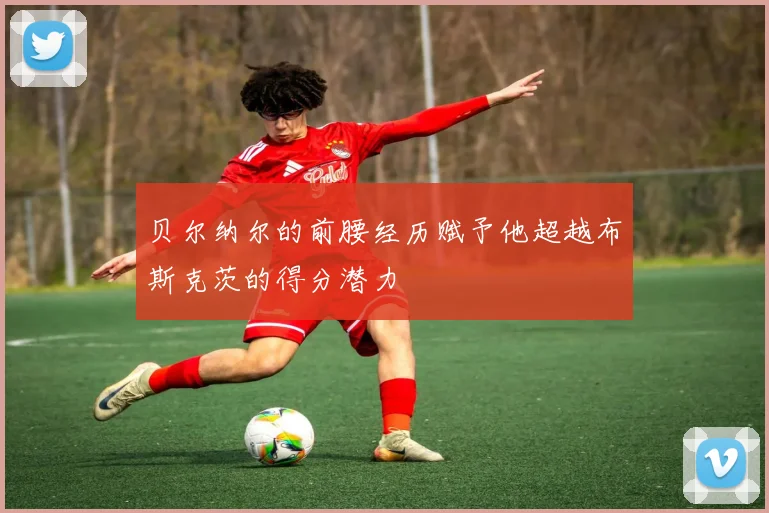 贝尔纳尔的前腰经历赋予他超越布斯克茨的得分潜力