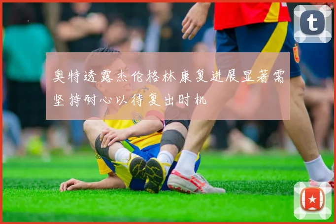 奥特透露杰伦格林康复进展显著需坚持耐心以待复出时机