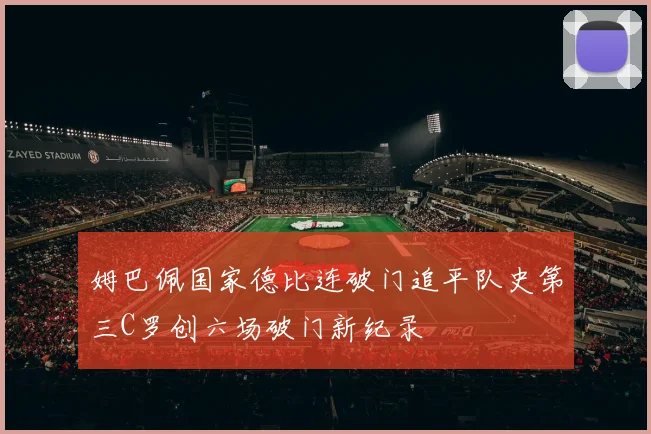 姆巴佩国家德比连破门追平队史第三C罗创六场破门新纪录