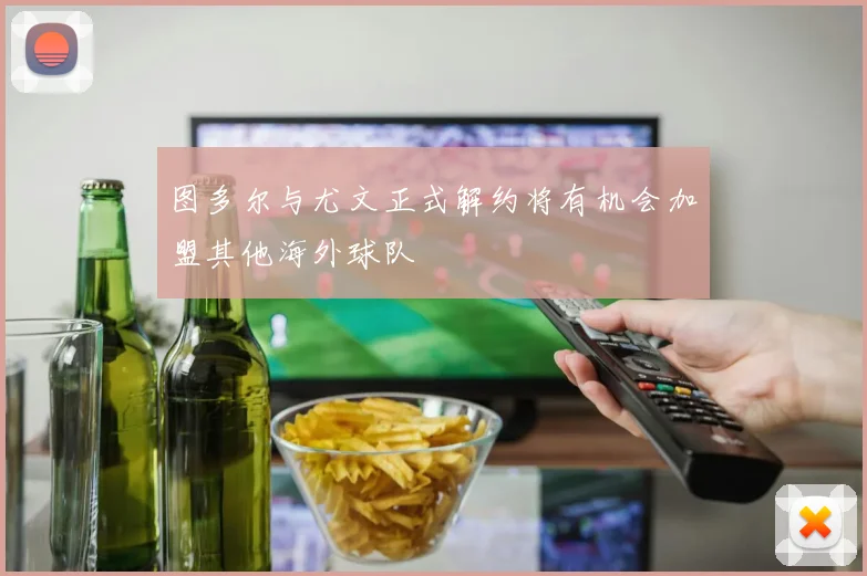 图多尔与尤文正式解约将有机会加盟其他海外球队