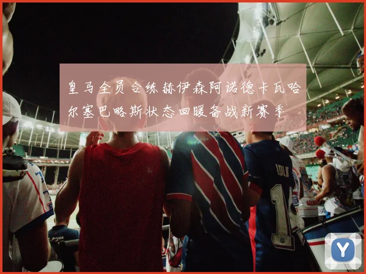 皇马全员合练赫伊森阿诺德卡瓦哈尔塞巴略斯状态回暖备战新赛季
