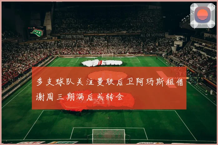多支球队关注曼联后卫阿玛斯租借谢周三期满后或转会