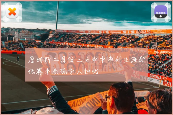 詹姆斯二月份三分命中率创生涯新低赛季表现令人担忧