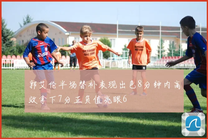 郭艾伦半场替补表现出色8分钟内高效拿下7分正负值亮眼6